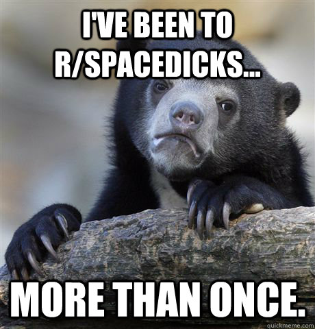 I've been to r/spacedicks... more than once. - I've been to r/spacedicks... more than once.  Confession Bear