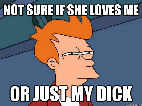 not sure if she loves me or just my dick - not sure if she loves me or just my dick  Futurama Fry