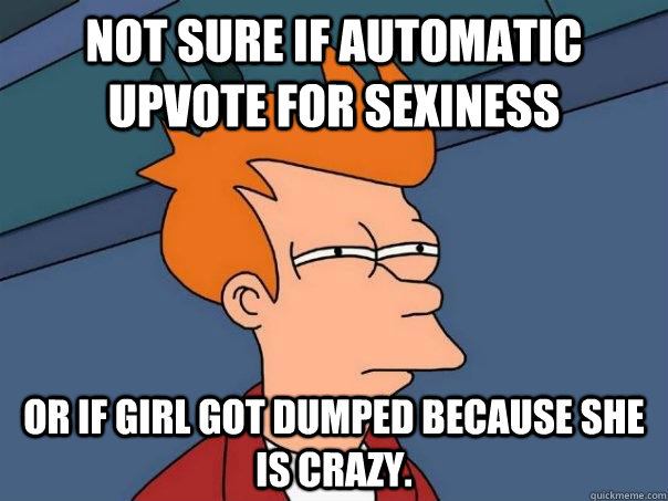 Not sure if automatic upvote for sexiness Or if girl got dumped because she is crazy.  Futurama Fry