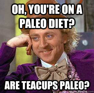 Oh, you're on a paleo diet? Are teacups paleo?  Condescending Wonka