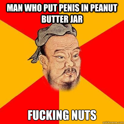 Man who put penis in peanut butter jar fucking nuts  Confucius says