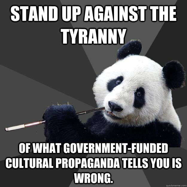 STAND UP AGAINST THE TYRANNY  OF WHAT GOVERNMENT-FUNDED CULTURAL PROPAGANDA TELLS YOU IS WRONG. - STAND UP AGAINST THE TYRANNY  OF WHAT GOVERNMENT-FUNDED CULTURAL PROPAGANDA TELLS YOU IS WRONG.  Propapanda