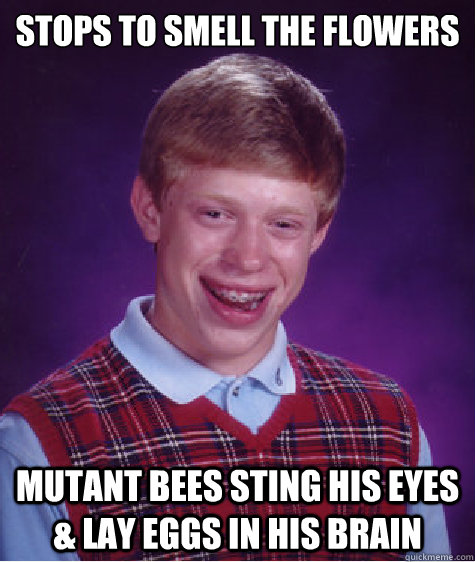 stops to smell the flowers mutant bees sting his eyes & lay eggs in his brain  Bad Luck Brian