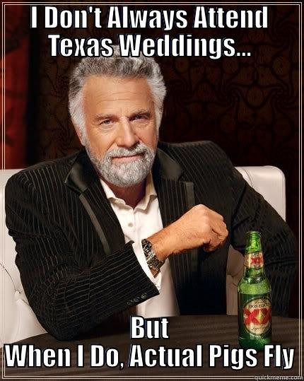 Most Interesting Man In The World - I DON'T ALWAYS ATTEND TEXAS WEDDINGS... BUT WHEN I DO, ACTUAL PIGS FLY The Most Interesting Man In The World