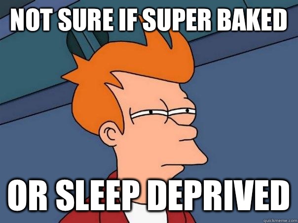 Not sure if super baked Or Sleep deprived  Futurama Fry