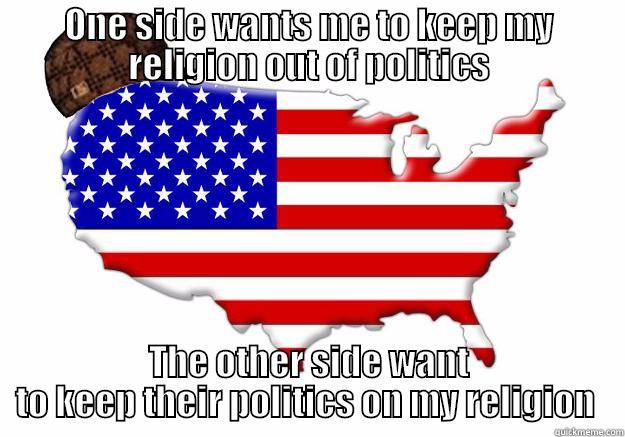 ONE SIDE WANTS ME TO KEEP MY RELIGION OUT OF POLITICS THE OTHER SIDE WANT TO KEEP THEIR POLITICS ON MY RELIGION  Scumbag america