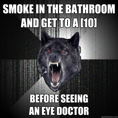 smoke in the bathroom and get to a [10] before seeing 
an eye doctor  Insanity Wolf