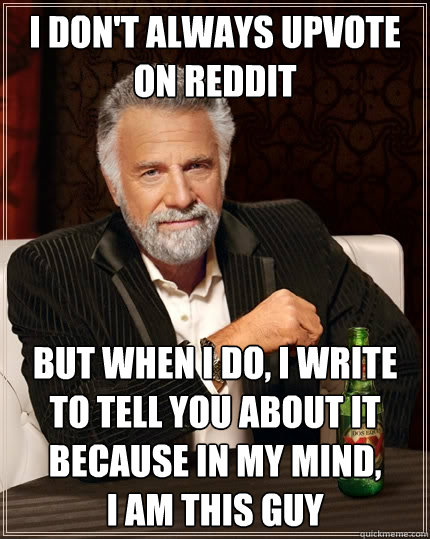 I don't always upvote on reddit But when I do, I write to tell you about it because in my mind, 
I am this guy - I don't always upvote on reddit But when I do, I write to tell you about it because in my mind, 
I am this guy  The Most Interesting Man In The World