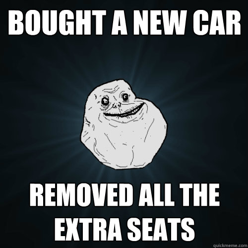 Bought a new car removed all the extra seats  Forever Alone