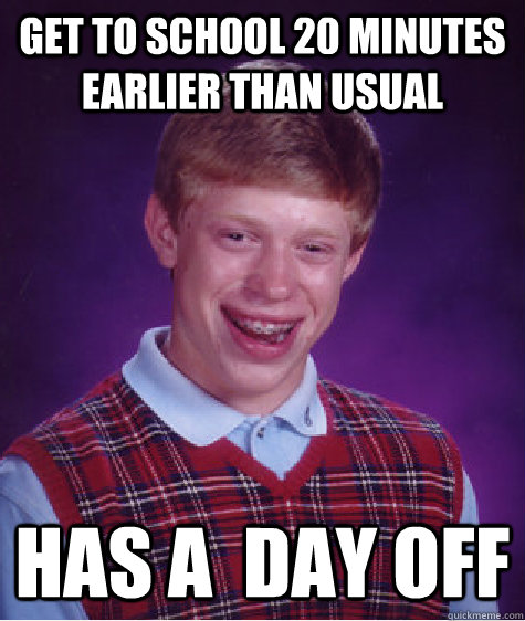 Get to school 20 minutes earlier than usual Has a  day off  Bad Luck Brian