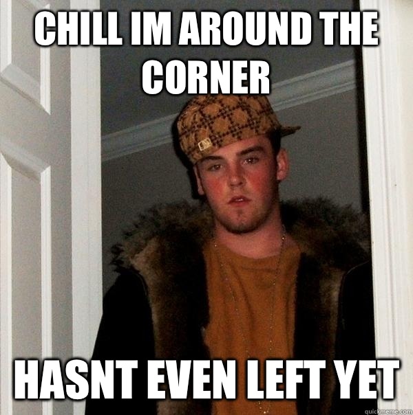 Chill im around the corner Hasnt even left yet - Chill im around the corner Hasnt even left yet  Scumbag Steve