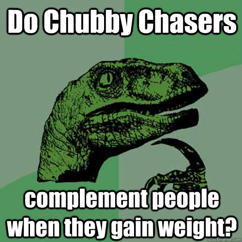 Do Chubby Chasers complement people when they gain weight?  Philosoraptor