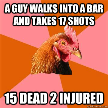 A guy walks into a bar and takes 17 shots 15 dead 2 injured - A guy walks into a bar and takes 17 shots 15 dead 2 injured  Anti-Joke Chicken