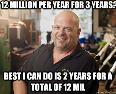 12 million per year for 3 years? Best I can do is 2 years for a total of 12 mil  Pawn Stars