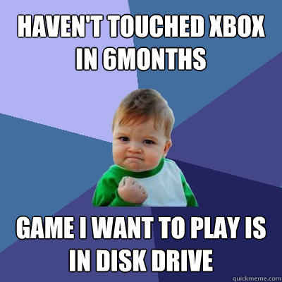 Haven't touched Xbox in 6months game I want to play is in disk drive  - Haven't touched Xbox in 6months game I want to play is in disk drive   Success Kid