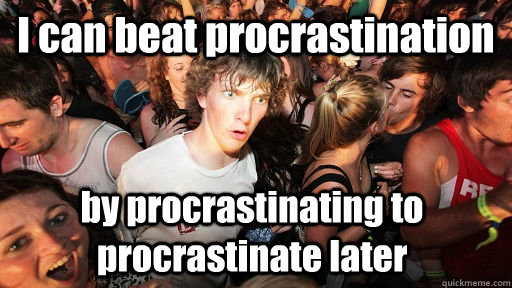 I can beat procrastination by procrastinating to procrastinate later  Sudden Clarity Clarence