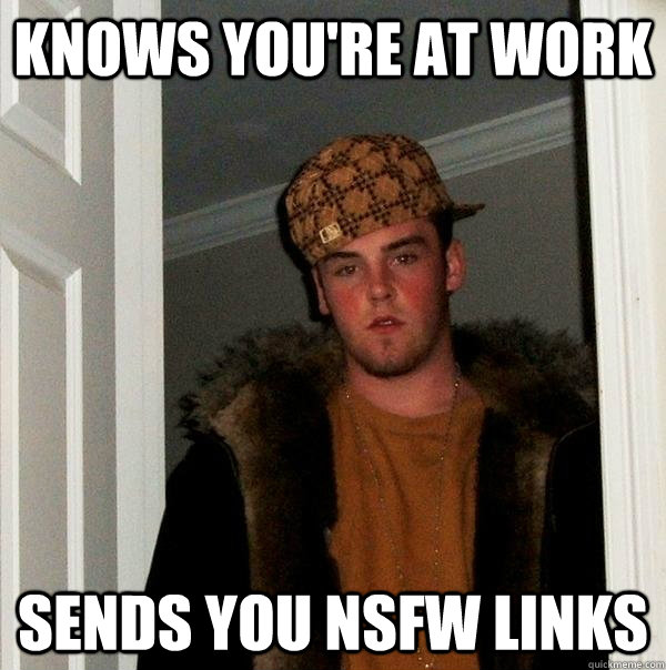 Knows you're at work Sends you NSFW links - Knows you're at work Sends you NSFW links  Scumbag Steve