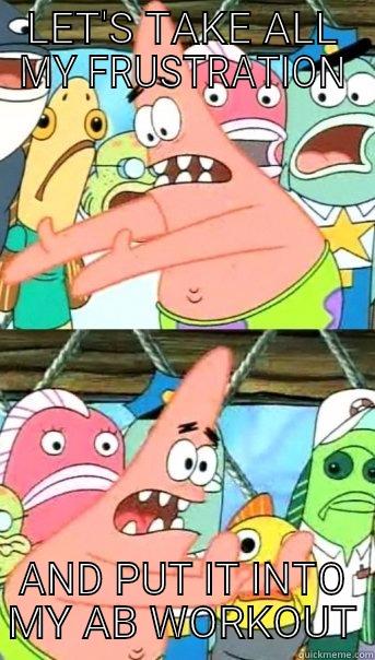 LET'S TAKE ALL MY FRUSTRATION AND PUT IT INTO MY AB WORKOUT Push it somewhere else Patrick