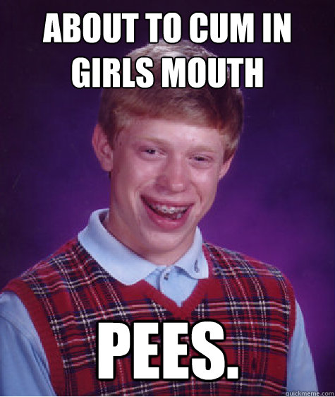 About to cum in girls mouth pees.  Bad Luck Brian