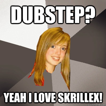 Dubstep? Yeah I LOVE Skrillex!  Musically Oblivious 8th Grader