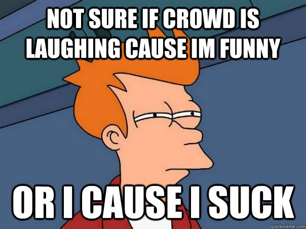 Not sure if crowd is laughing cause im funny Or I cause i suck - Not sure if crowd is laughing cause im funny Or I cause i suck  Futurama Fry