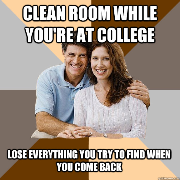 clean room while you're at college lose everything you try to find when you come back  Scumbag Parents