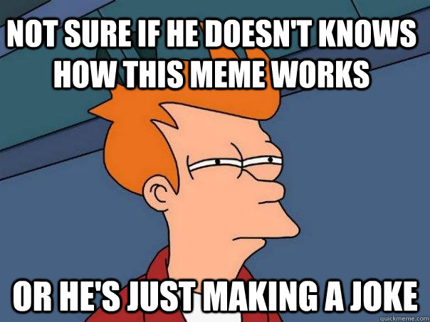 Not sure if he doesn't knows how this meme works or he's just making a joke - Not sure if he doesn't knows how this meme works or he's just making a joke  Futurama Fry