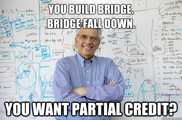 You build bridge.
Bridge fall down. You want partial credit? - You build bridge.
Bridge fall down. You want partial credit?  Engineering Professor