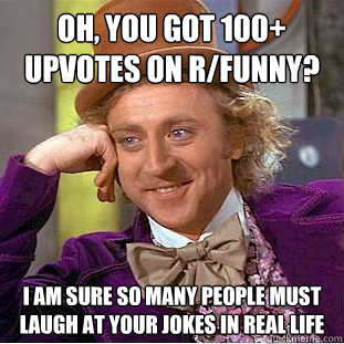 Oh, you got 100+ upvotes on r/funny? I am sure so many people must laugh at your jokes in real life  Condescending Wonka