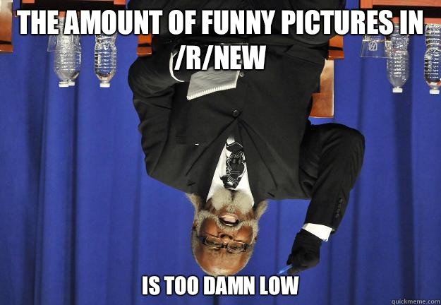 the amount of funny pictures in /r/new  is too damn low  Too Damn Low