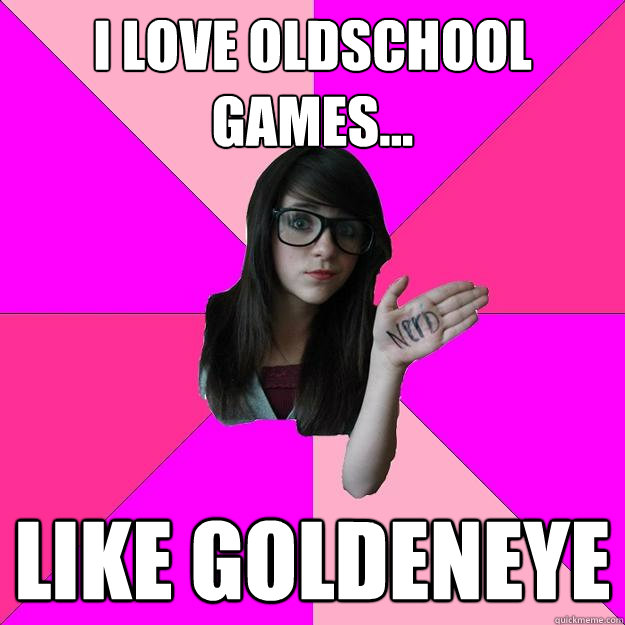 i love oldschool games... like goldeneye  Idiot Nerd Girl