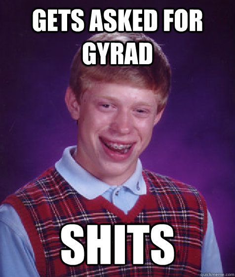 gets asked for gyrad shits  Bad Luck Brian