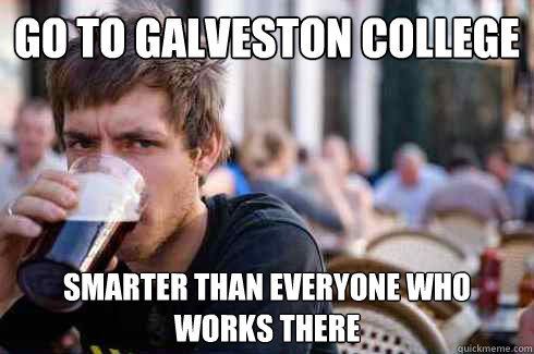 Go to Galveston College  Smarter than everyone who works there  Lazy College Senior