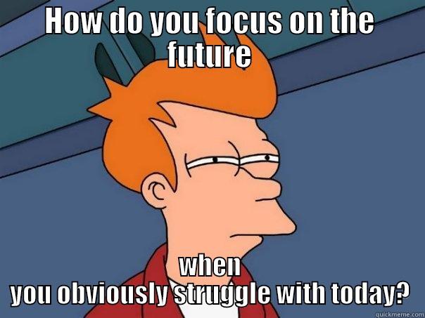 HOW DO YOU FOCUS ON THE FUTURE WHEN YOU OBVIOUSLY STRUGGLE WITH TODAY? Futurama Fry