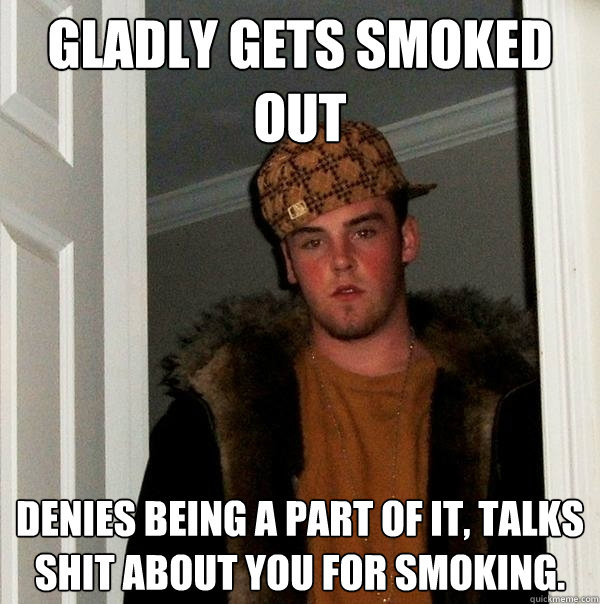 Gladly gets smoked out denies being a part of it, talks shit about you for smoking.  Scumbag Steve