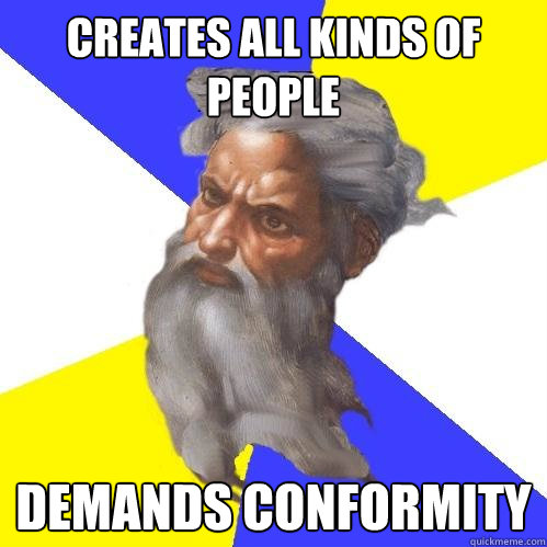 creates all kinds of people  demands conformity  Advice God