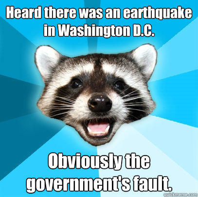 Heard there was an earthquake in Washington D.C. Obviously the government's fault. - Heard there was an earthquake in Washington D.C. Obviously the government's fault.  Lame Pun Coon