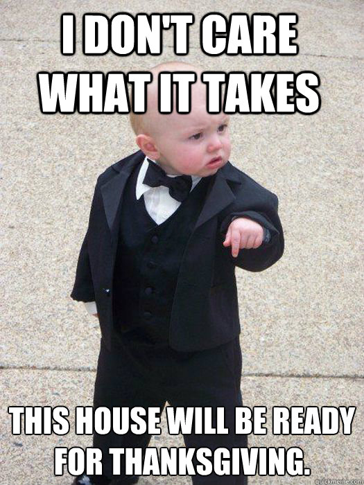 I don't care what it takes This house WILL be ready for Thanksgiving.  - I don't care what it takes This house WILL be ready for Thanksgiving.   Baby Godfather