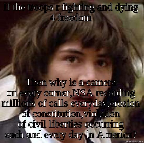 IF THE TROOPS R FIGHTING AND DYING 4 FREEDOM THEN WHY IS A CAMERA ON EVERY CORNER,NSA RECORDING MILLIONS OF CALLS EVERYDAY,EROSION OF CONSTITUTION,VIOLATION OF CIVIL LIBERTIES OCCURRING EACH AND EVERY DAY IN AMERICA? conspiracy keanu