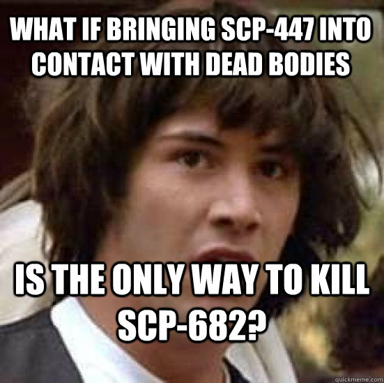 what if bringing Scp-447 into contact with dead bodies is the only way to kill scp-682? - what if bringing Scp-447 into contact with dead bodies is the only way to kill scp-682?  conspiracy keanu