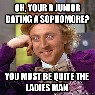 Oh, your a junior dating a sophomore? You must be quite the ladies man  Condescending Wonka