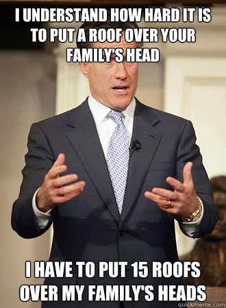 I understand how hard it is to put a roof over your family's head I have to put 15 roofs over my family's heads - I understand how hard it is to put a roof over your family's head I have to put 15 roofs over my family's heads  Relatable Romney