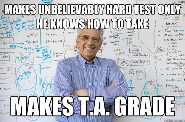 Makes unbelievably hard test only he knows how to take Makes T.A. grade  Engineering Professor