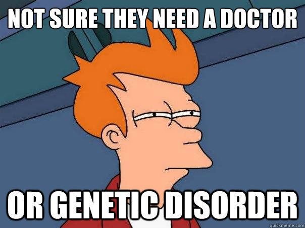 Not sure they need a doctor  Or genetic disorder  Futurama Fry