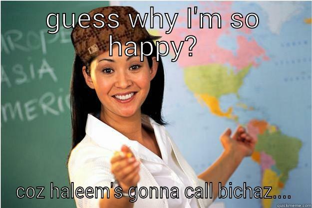 GUESS WHY I'M SO HAPPY? COZ HALEEM'S GONNA CALL BICHAZ.... Scumbag Teacher