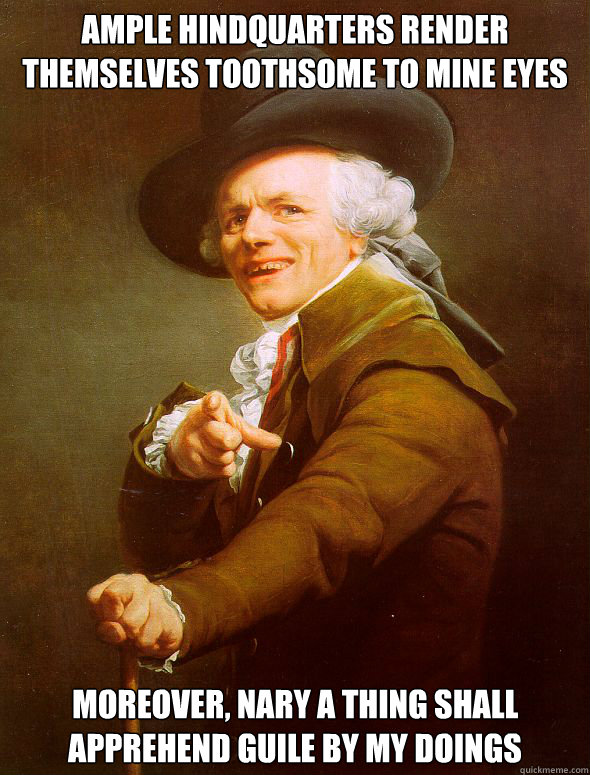 Ample hindquarters render themselves toothsome to mine eyes moreover, nary a thing shall apprehend guile by my doings  Joseph Ducreux