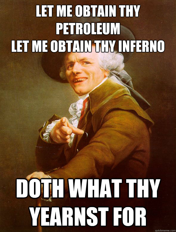 Let me obtain thy petroleum
Let me obtain thy inferno Doth what thy yearnst for  Joseph Ducreux