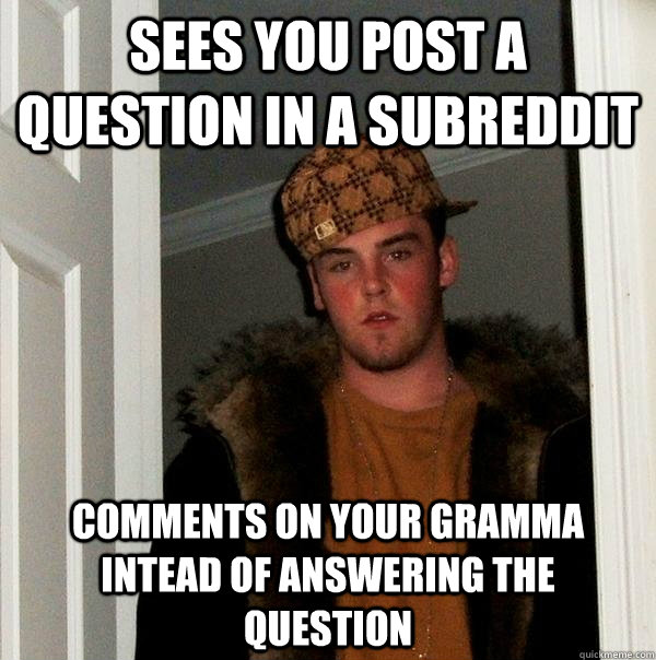 Sees you post a question in a subreddit Comments on your gramma intead of answering the question  Scumbag Steve