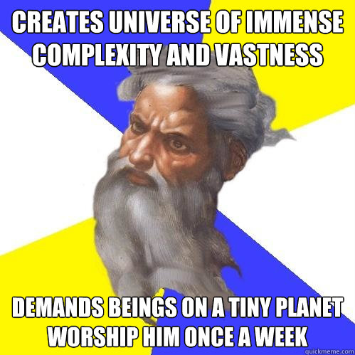 creates universe of immense complexity and vastness demands beings on a tiny planet worship him once a week  Advice God