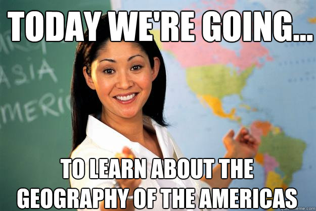 today we're going... to learn about the geography of the americas  Unhelpful High School Teacher